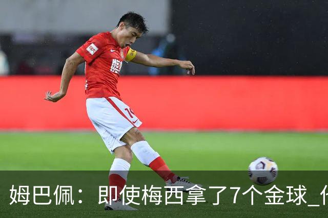 姆巴佩：即使梅西拿了7个金球 他也必须适应巴黎